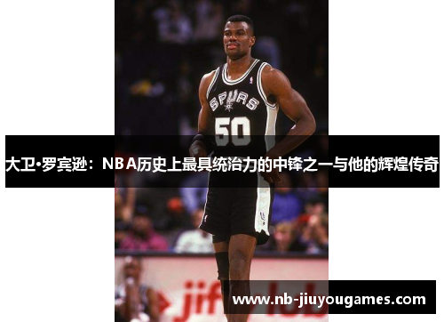 大卫·罗宾逊：NBA历史上最具统治力的中锋之一与他的辉煌传奇