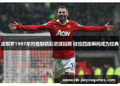 皮耶罗1997年对曼联精彩进球回顾 技惊四座瞬间成为经典