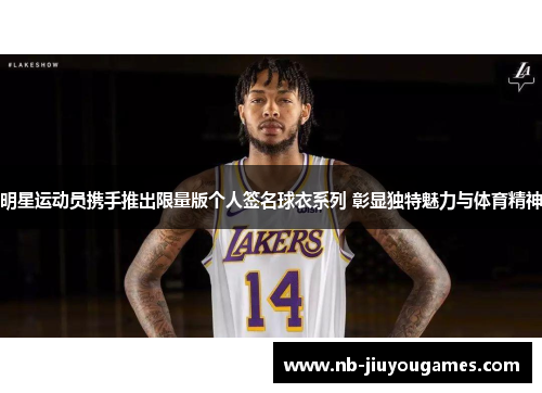 明星运动员携手推出限量版个人签名球衣系列 彰显独特魅力与体育精神