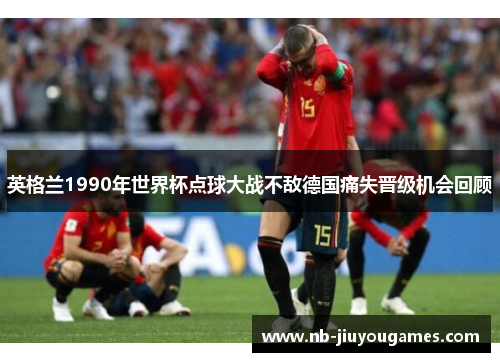 英格兰1990年世界杯点球大战不敌德国痛失晋级机会回顾