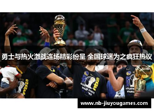 勇士与热火激战连场精彩纷呈 全国球迷为之疯狂热议