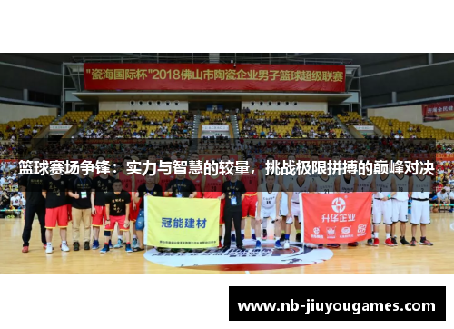 篮球赛场争锋：实力与智慧的较量，挑战极限拼搏的巅峰对决