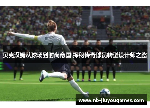 贝克汉姆从球场到时尚帝国 探秘传奇球员转型设计师之路