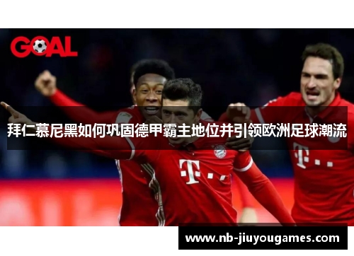 拜仁慕尼黑如何巩固德甲霸主地位并引领欧洲足球潮流