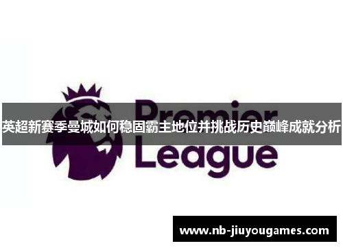 英超新赛季曼城如何稳固霸主地位并挑战历史巅峰成就分析