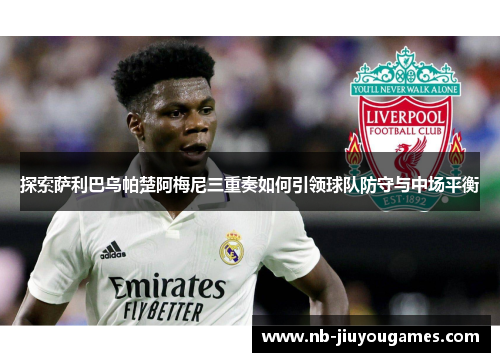探索萨利巴乌帕楚阿梅尼三重奏如何引领球队防守与中场平衡