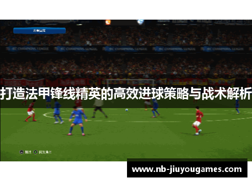 打造法甲锋线精英的高效进球策略与战术解析