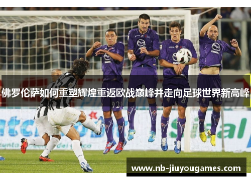 佛罗伦萨如何重塑辉煌重返欧战巅峰并走向足球世界新高峰