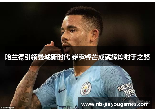 哈兰德引领曼城新时代 崭露锋芒成就辉煌射手之路