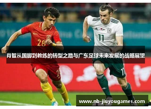 肖智从国脚到教练的转型之路与广东足球未来发展的战略展望