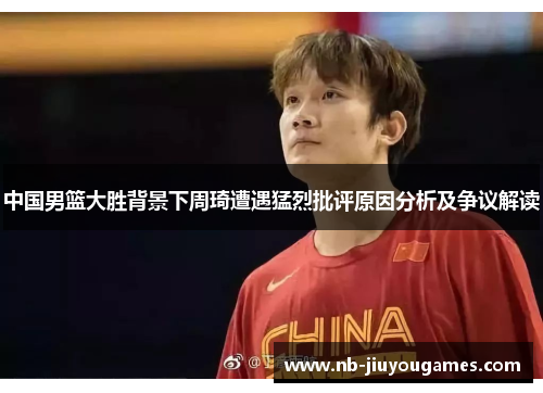 中国男篮大胜背景下周琦遭遇猛烈批评原因分析及争议解读
