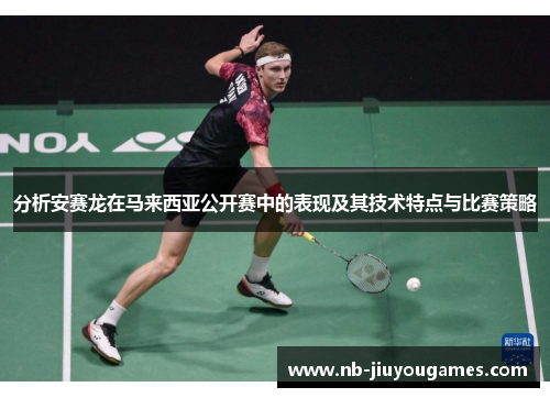分析安赛龙在马来西亚公开赛中的表现及其技术特点与比赛策略