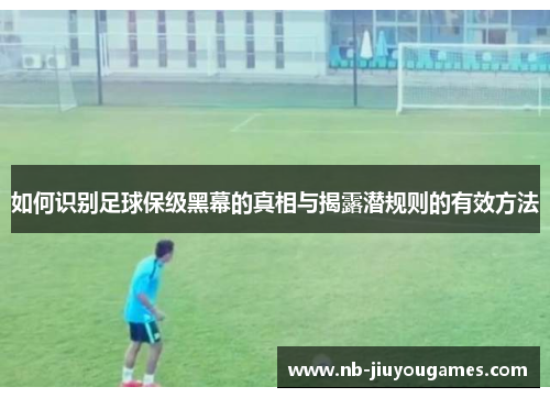 如何识别足球保级黑幕的真相与揭露潜规则的有效方法