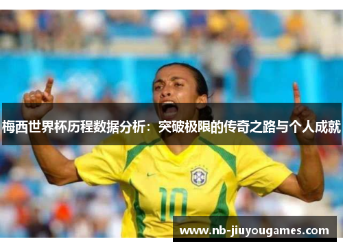 梅西世界杯历程数据分析：突破极限的传奇之路与个人成就