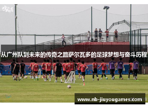从广州队到未来的传奇之路萨尔瓦多的足球梦想与奋斗历程