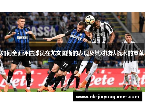如何全面评估球员在尤文图斯的表现及其对球队战术的贡献