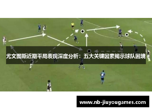 尤文图斯近期平局表现深度分析：五大关键因素揭示球队困境