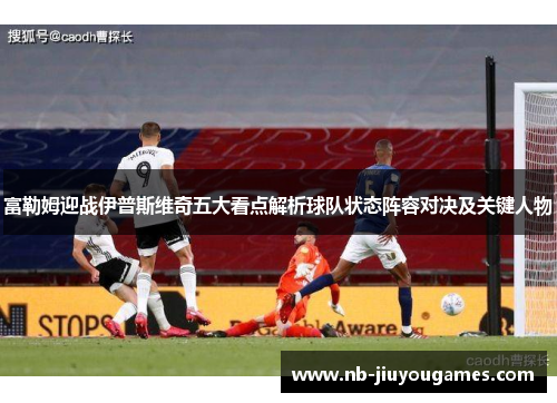 富勒姆迎战伊普斯维奇五大看点解析球队状态阵容对决及关键人物
