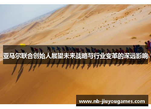 亚马尔联合创始人展望未来战略与行业变革的深远影响
