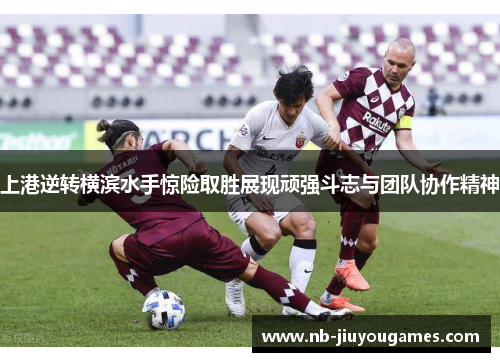 上港逆转横滨水手惊险取胜展现顽强斗志与团队协作精神