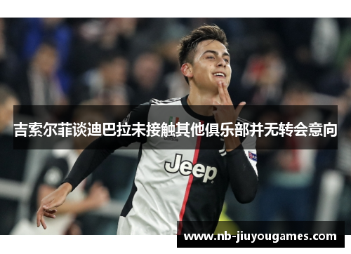 吉索尔菲谈迪巴拉未接触其他俱乐部并无转会意向