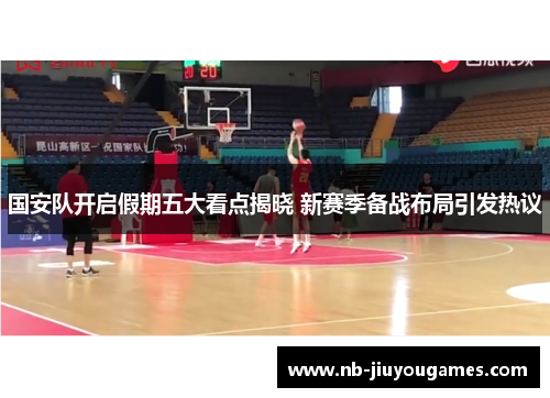 国安队开启假期五大看点揭晓 新赛季备战布局引发热议