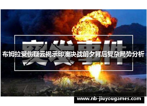 布姆拉受伤疑云揭示印澳决战前夕背后复杂局势分析