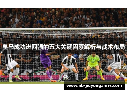 皇马成功进四强的五大关键因素解析与战术布局