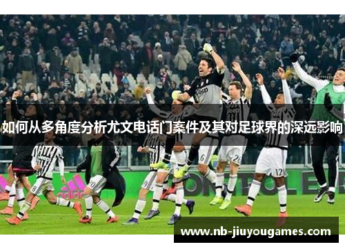 如何从多角度分析尤文电话门案件及其对足球界的深远影响
