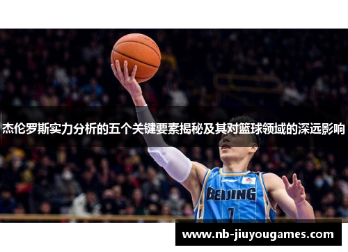 杰伦罗斯实力分析的五个关键要素揭秘及其对篮球领域的深远影响
