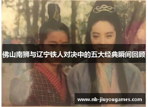 佛山南狮与辽宁铁人对决中的五大经典瞬间回顾
