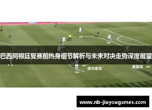 巴西阿根廷复赛前热身细节解析与未来对决走势深度展望
