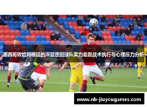 墨西哥败给阿根廷的深层原因球队实力差距战术执行与心理压力分析