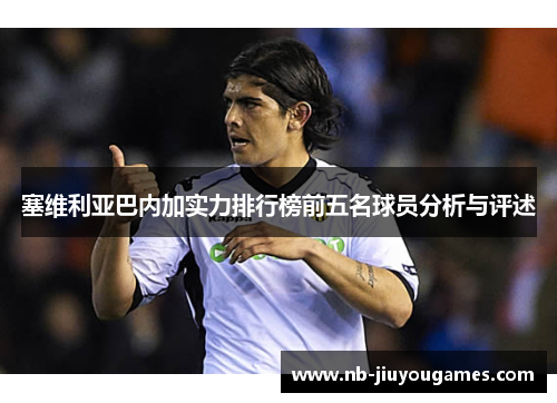 塞维利亚巴内加实力排行榜前五名球员分析与评述