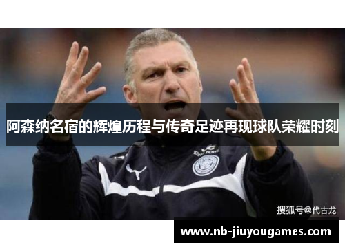 阿森纳名宿的辉煌历程与传奇足迹再现球队荣耀时刻